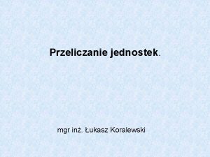 Przeliczanie jednostek mgr in ukasz Koralewski Informacja powiadamianie