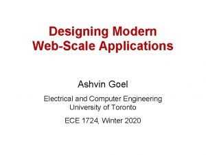 Designing Modern WebScale Applications Ashvin Goel Electrical and