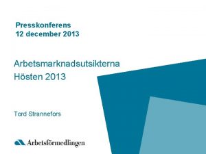 Presskonferens 12 december 2013 Arbetsmarknadsutsikterna Hsten 2013 Tord