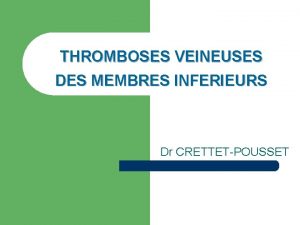 THROMBOSES VEINEUSES DES MEMBRES INFERIEURS Dr CRETTETPOUSSET Deux