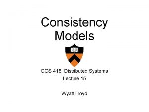 Consistency Models COS 418 Distributed Systems Lecture 15