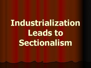 Industrialization Leads to Sectionalism Sectionalism when local needs