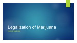 Legalization of Marijuana ALEXIS VASQUEZ Introduction q Shouldnt