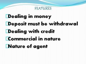 FEATURES Dealing in money Deposit must be withdrawal