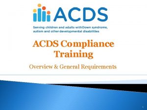 ACDS Compliance Training Overview General Requirements 1 What