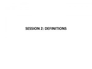 SESSION 2 DEFINITIONS SESSION OBJECTIVES By the end