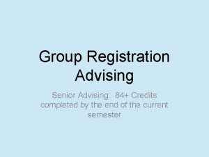 Group Registration Advising Senior Advising 84 Credits completed