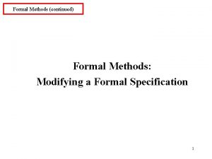 Formal Methods continued Formal Methods Modifying a Formal