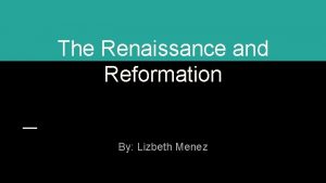 The Renaissance and Reformation By Lizbeth Menez The