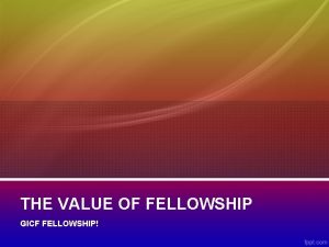 THE VALUE OF FELLOWSHIP GICF FELLOWSHIP I think