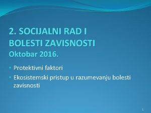 2 SOCIJALNI RAD I BOLESTI ZAVISNOSTI Oktobar 2016