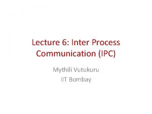 Lecture 6 Inter Process Communication IPC Mythili Vutukuru