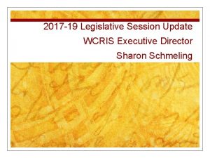 2017 19 Legislative Session Update WCRIS Executive Director