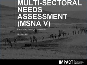 MULTISECTORAL NEEDS ASSESSMENT MSNA V Preliminary Findings Presentation