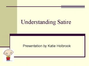 Understanding Satire Presentation by Katie Holbrook What is