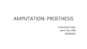 AMPUTATION PROSTHESIS Dr Raj Kumar Yadav Assist Prof