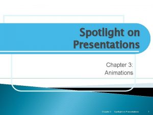 Spotlight on Presentations Chapter 3 Animations Chapter 3 Spotlight on Presentations Chapter 3 Animations Chapter 3