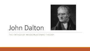 John Dalton THE FATHER OF MODERN ATOMIC THEORY