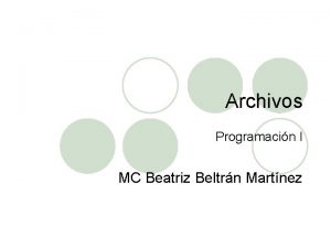 Archivos Programacin I MC Beatriz Beltrn Martnez Introduccin