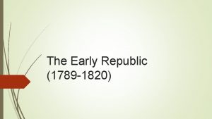 The Early Republic 1789 1820 1 The emergence