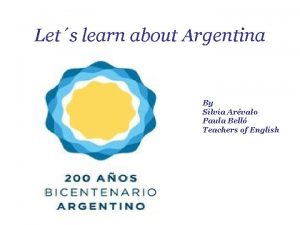 Lets learn about Argentina By Silvia Arvalo Paula