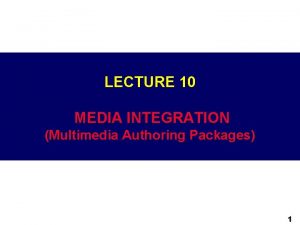 LECTURE 10 MEDIA INTEGRATION Multimedia Authoring Packages 1