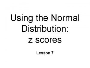 Using the Normal Distribution z scores Lesson 7