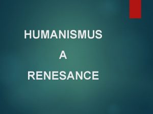 HUMANISMUS A RENESANCE Humanismus z latiny HUMANUS lidsk