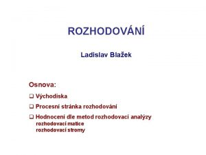 ROZHODOVN Ladislav Blaek Osnova q Vchodiska q Procesn