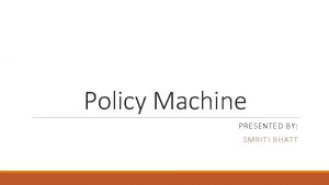 Policy Machine PRESENTED BY SMRITI BHATT Overview Many