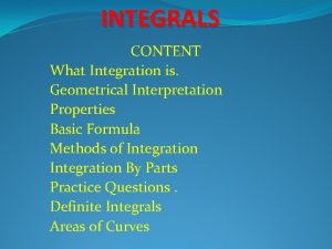 INTEGRALS CONTENT What Integration is Geometrical Interpretation Properties