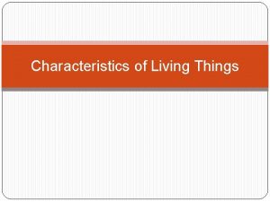 Characteristics of Living Things Characteristics of Living Things