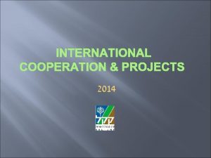 INTERNATIONAL COOPERATION PROJECTS 2014 International Cooperation Goals To