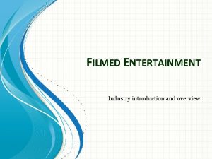 FILMED ENTERTAINMENT Industry introduction and overview Agenda Who