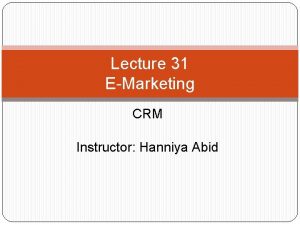 Lecture 31 EMarketing CRM Instructor Hanniya Abid Objectives