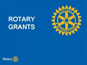 ROTARY GRANTS ROTARY GRANTS District grants Global grants