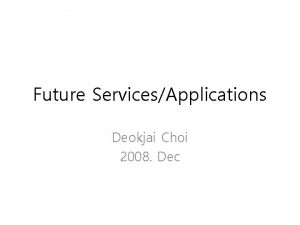 Future ServicesApplications Deokjai Choi 2008 Dec What is