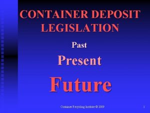 CONTAINER DEPOSIT LEGISLATION Past Present Future Container Recycling