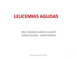 LEUCEMIAS AGUDAS DRA ROXANA BLANCO VILLARTE HEMATOLOGIA HEMOTERAPIA