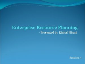 Enterprise Resource Planning Presented by Rinkal Hirani Session