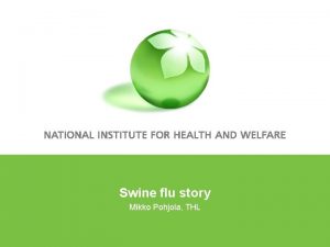 Swine flu story Mikko Pohjola THL Contents Introductory