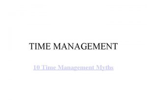 TIME MANAGEMENT 10 Time Management Myths 10 Time