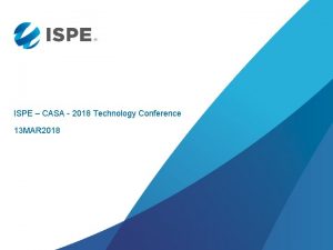 ISPE CASA 2018 Technology Conference 13 MAR 2018