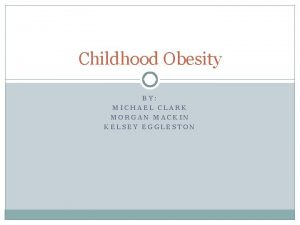 Childhood Obesity BY MICHAEL CLARK MORGAN MACKIN KELSEY