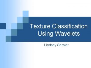 Texture Classification Using Wavelets Lindsay Semler Research Goal