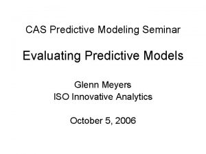 CAS Predictive Modeling Seminar Evaluating Predictive Models Glenn