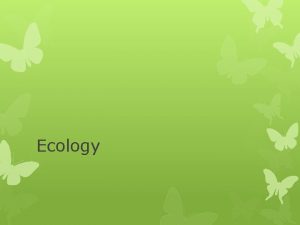 Ecology Ecology is the study of organisms interactions