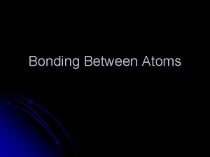 Bonding Between Atoms Why do Atoms Form Bonds