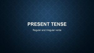 PRESENT TENSE Regular and Irregular verbs PRESENT TENSE