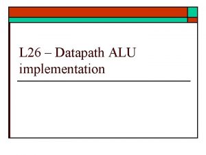 L 26 Datapath ALU implementation Datapath ALU o